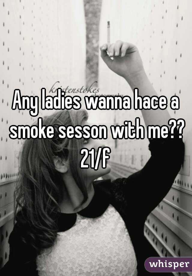 Any ladies wanna hace a smoke sesson with me??
21/f