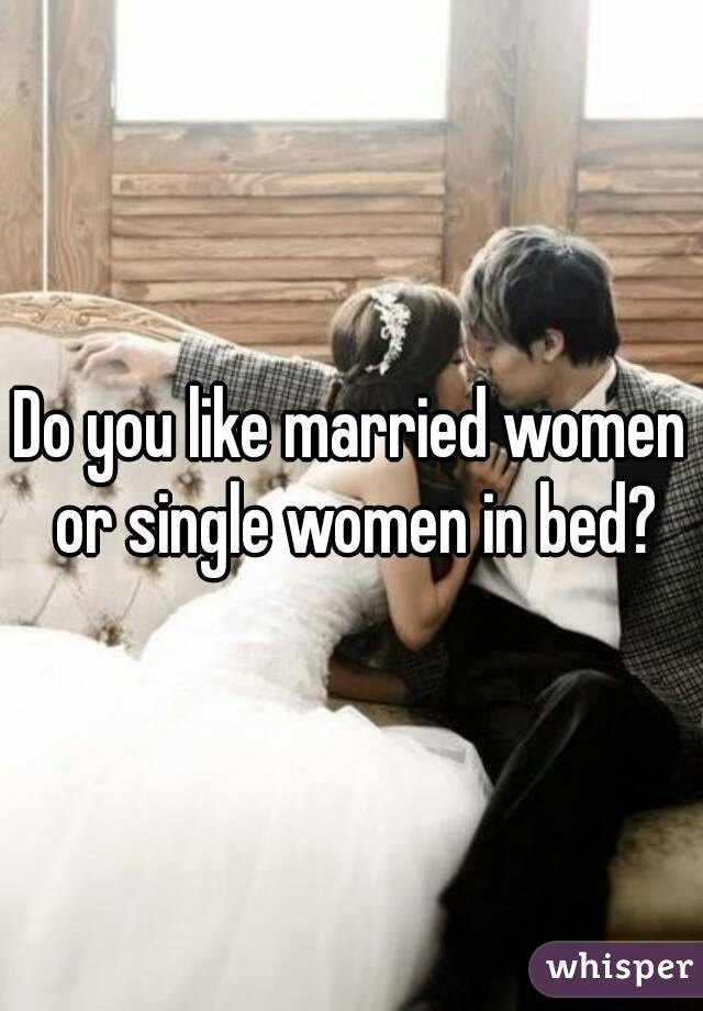Do you like married women or single women in bed?