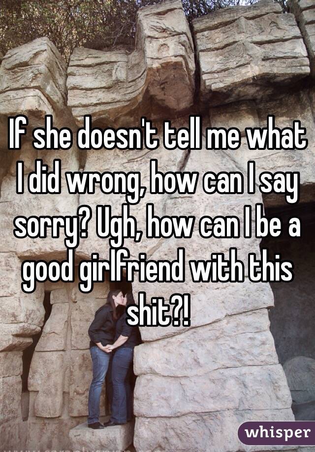 If she doesn't tell me what I did wrong, how can I say sorry? Ugh, how can I be a good girlfriend with this shit?!