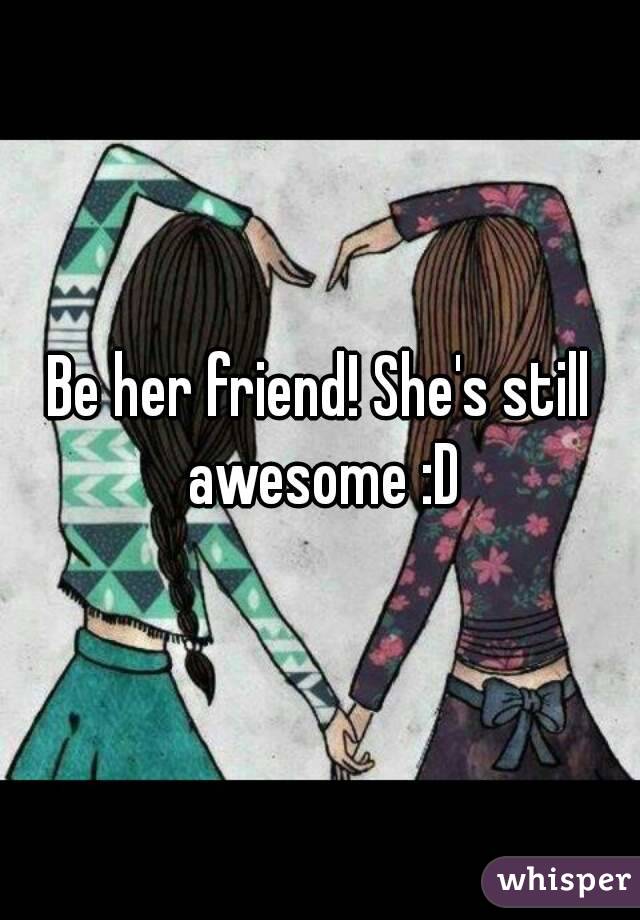 Be her friend! She's still awesome :D
