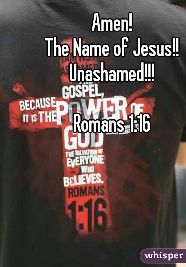 Amen!
The Name of Jesus!!
Unashamed!!!

Romans 1:16