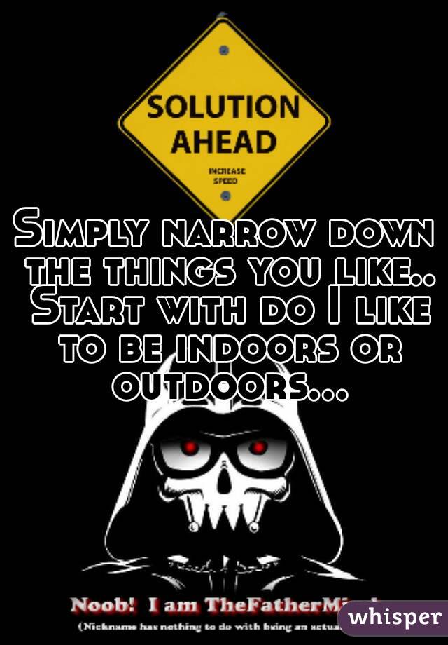 Simply narrow down the things you like.. Start with do I like to be indoors or outdoors...