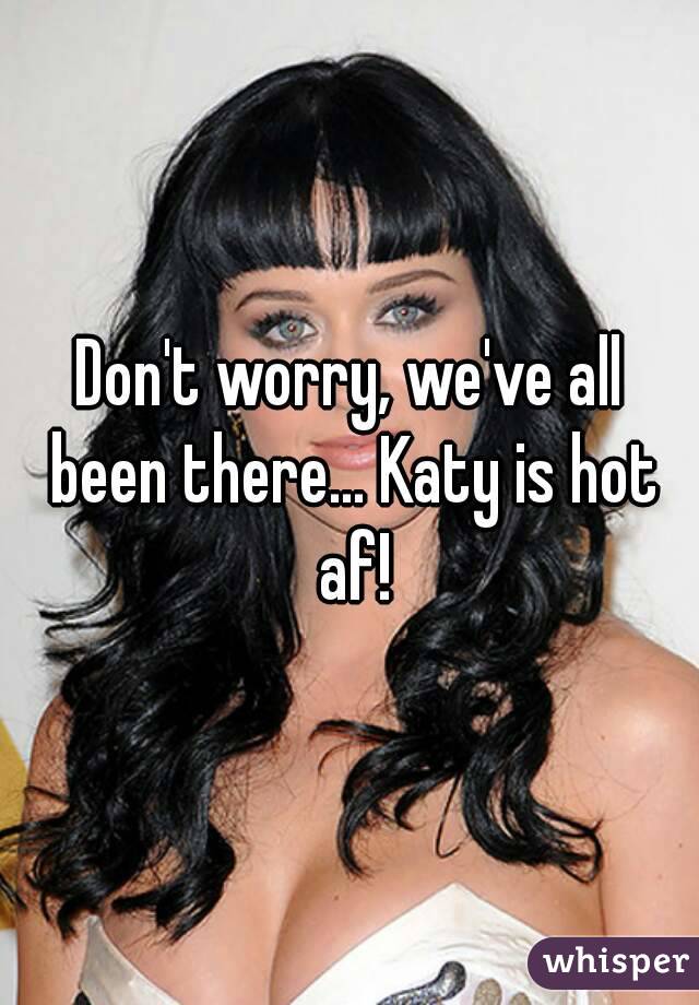 Don't worry, we've all been there... Katy is hot af!
