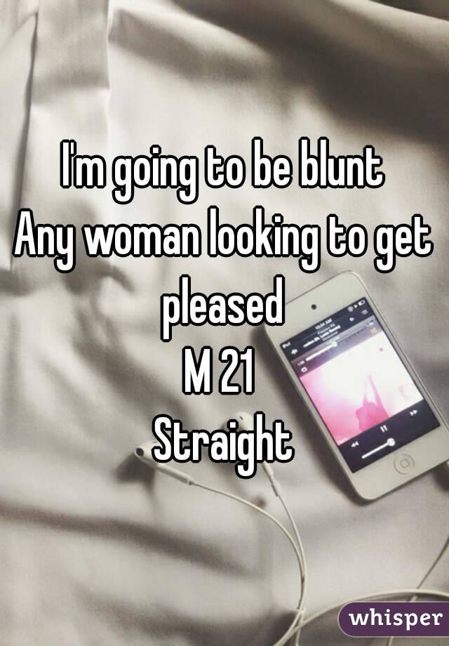 I'm going to be blunt
Any woman looking to get pleased 
M 21 
Straight