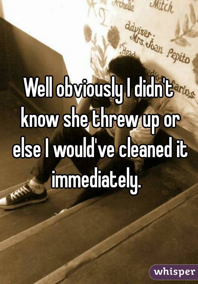 Well obviously I didn't know she threw up or else I would've cleaned it immediately.  