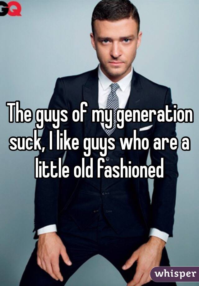 The guys of my generation suck, I like guys who are a little old fashioned