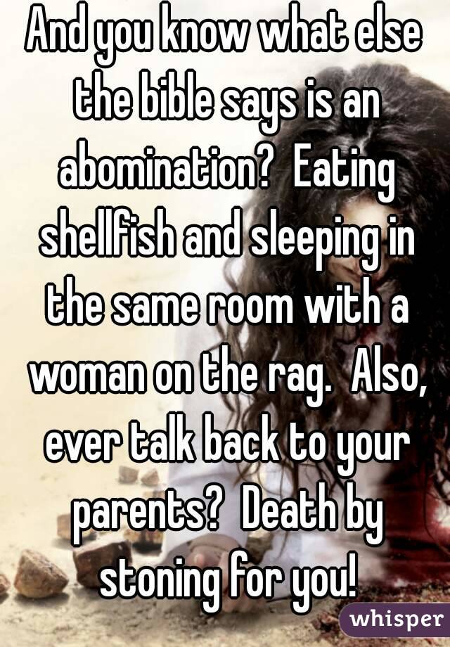 And you know what else the bible says is an abomination?  Eating shellfish and sleeping in the same room with a woman on the rag.  Also, ever talk back to your parents?  Death by stoning for you!