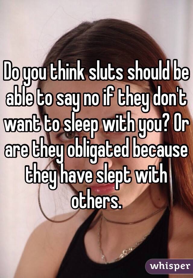 Do you think sluts should be able to say no if they don't want to sleep with you? Or are they obligated because they have slept with others.