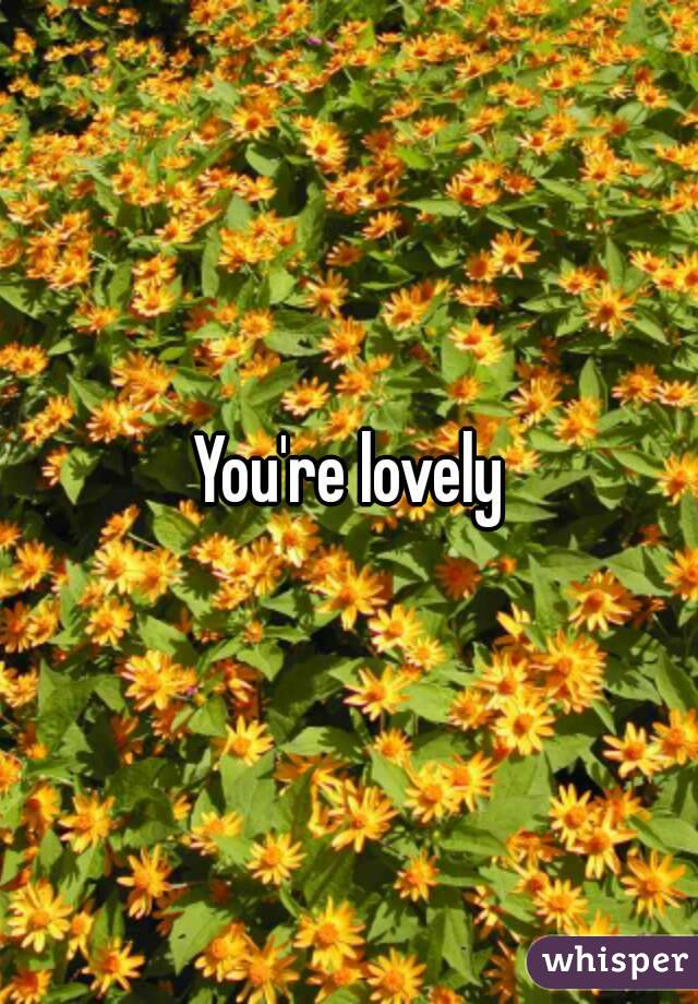 You're lovely