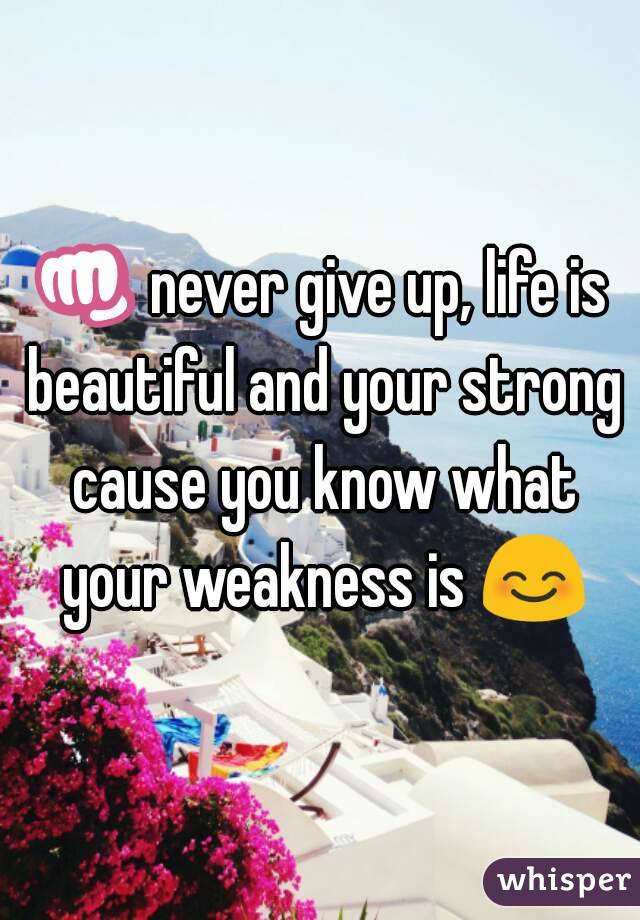 👊 never give up, life is beautiful and your strong cause you know what your weakness is 😊