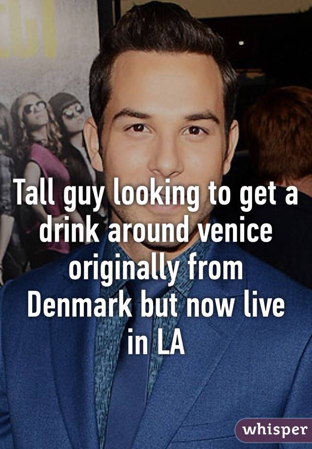 Tall guy looking to get a drink around venice originally from Denmark but now live in LA