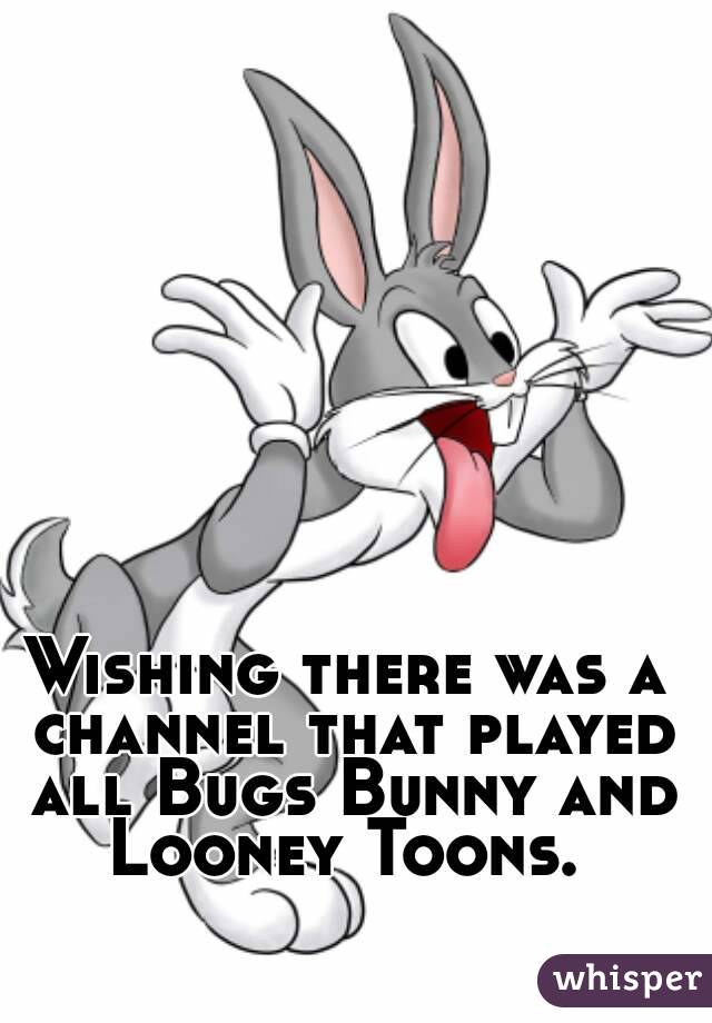 Wishing there was a channel that played all Bugs Bunny and Looney Toons. 