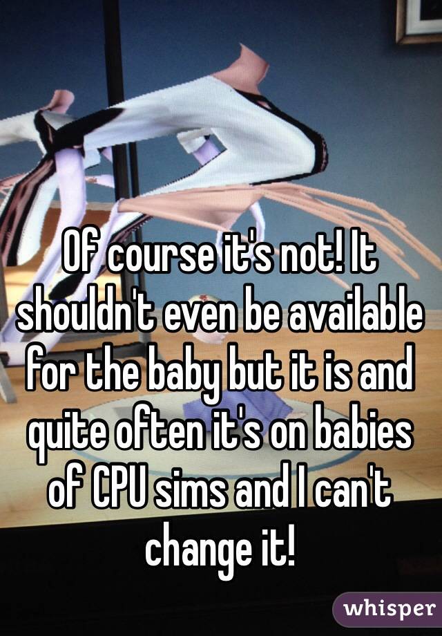 Of course it's not! It shouldn't even be available for the baby but it is and quite often it's on babies of CPU sims and I can't change it!