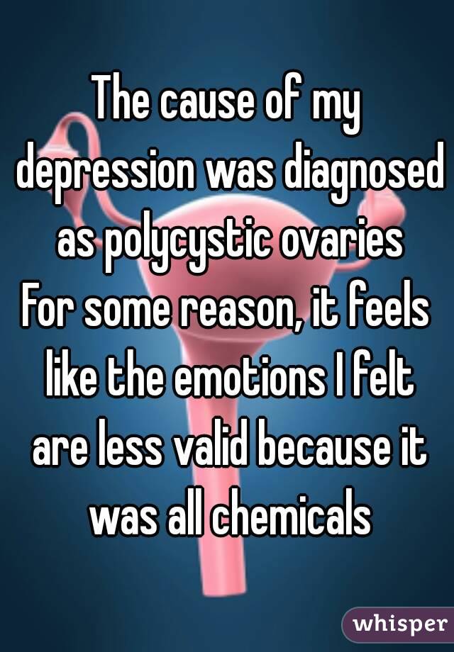 The cause of my depression was diagnosed as polycystic ovaries
For some reason, it feels like the emotions I felt are less valid because it was all chemicals