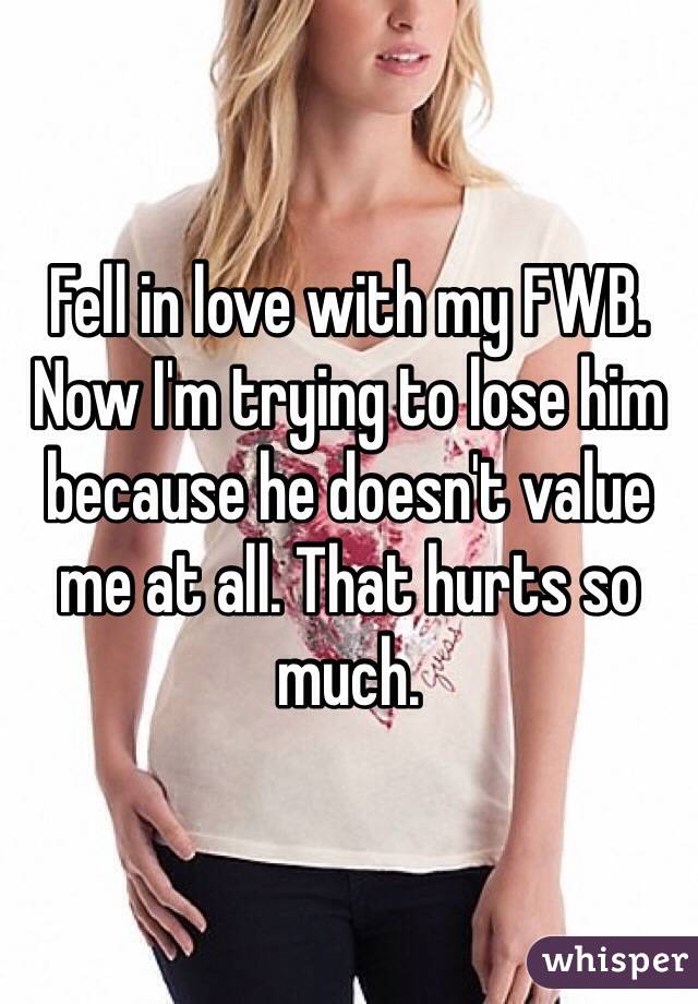 Fell in love with my FWB. Now I'm trying to lose him because he doesn't value me at all. That hurts so much.