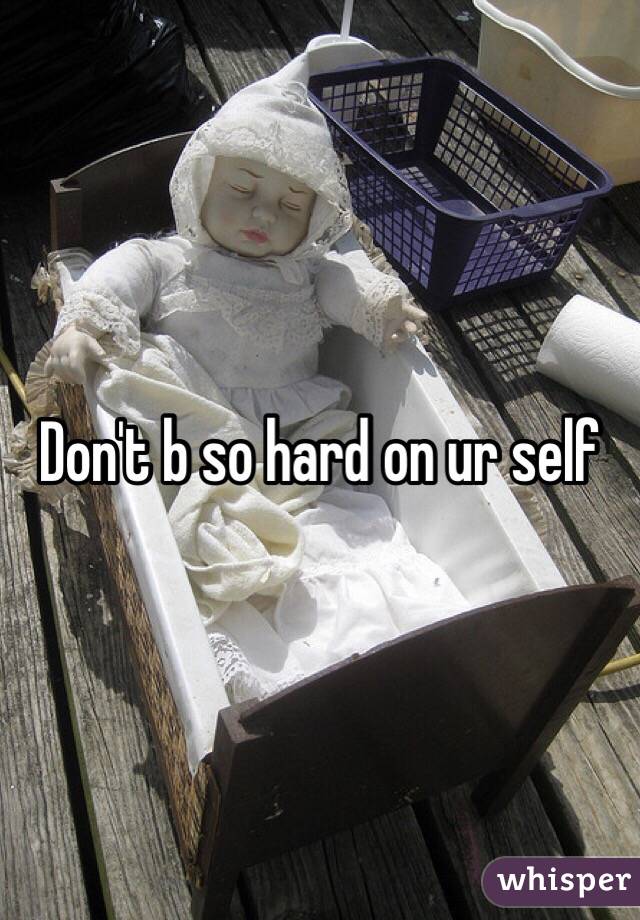 Don't b so hard on ur self