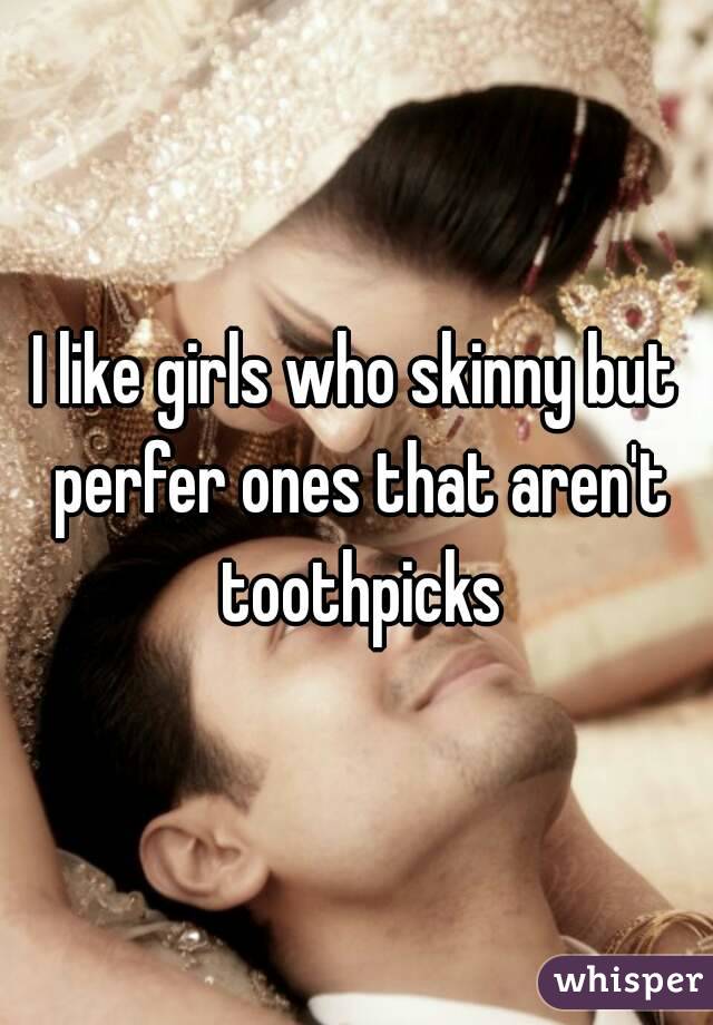 I like girls who skinny but perfer ones that aren't toothpicks