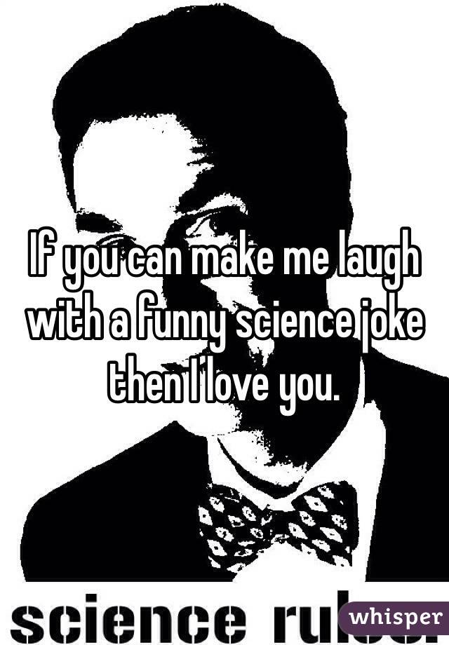 If you can make me laugh with a funny science joke then I love you. 