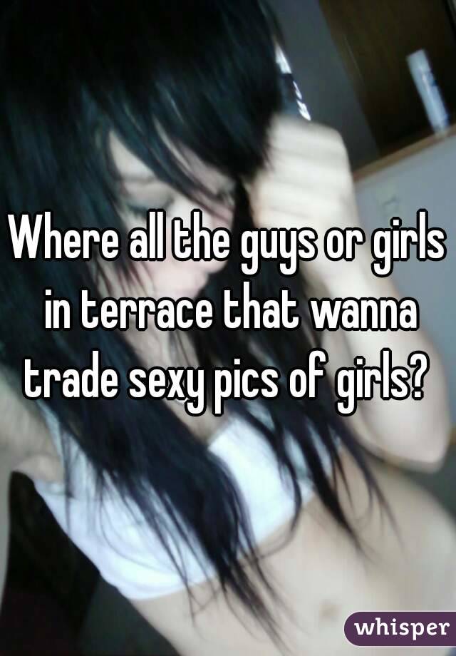 Where all the guys or girls in terrace that wanna trade sexy pics of girls? 