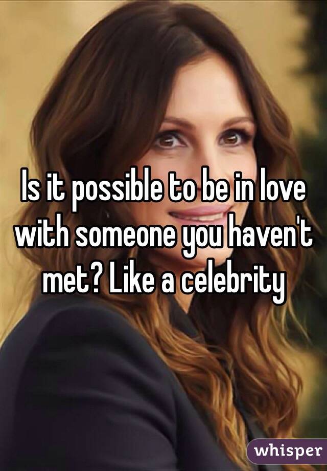 Is it possible to be in love with someone you haven't met? Like a celebrity 