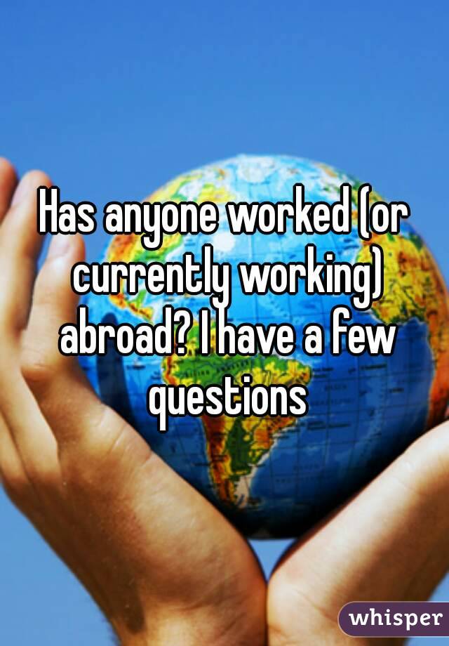 Has anyone worked (or currently working) abroad? I have a few questions