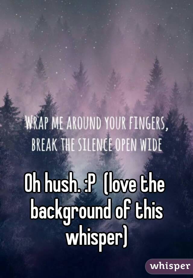 Oh hush. :P  (love the background of this whisper)