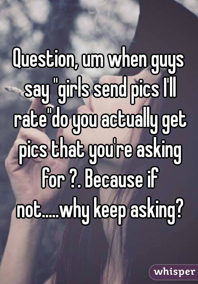 Question, um when guys say "girls send pics I'll rate"do you actually get pics that you're asking for ?. Because if not.....why keep asking?