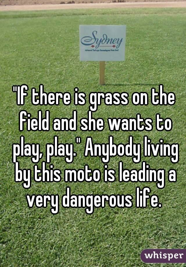 "If there is grass on the field and she wants to play, play." Anybody living by this moto is leading a very dangerous life. 