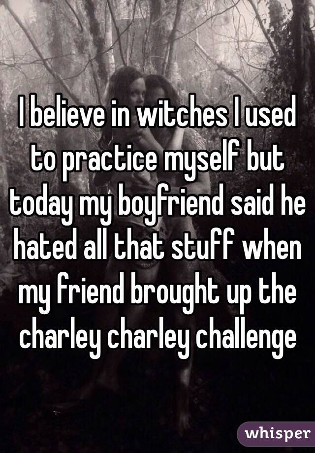 I believe in witches I used to practice myself but today my boyfriend said he hated all that stuff when my friend brought up the charley charley challenge 