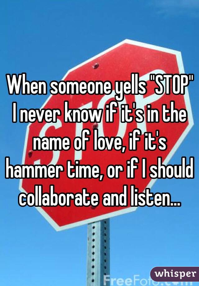When someone yells "STOP" I never know if it's in the name of love, if it's hammer time, or if I should collaborate and listen...