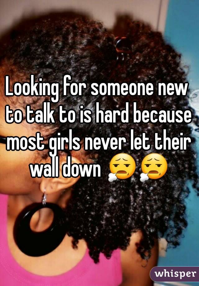 Looking for someone new to talk to is hard because most girls never let their wall down 😧😧