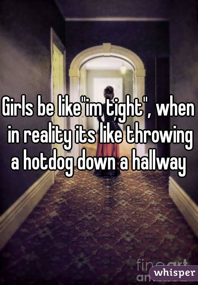 Girls be like"im tight", when in reality its like throwing a hotdog down a hallway 