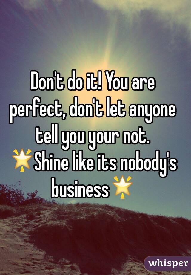 Don't do it! You are perfect, don't let anyone tell you your not. 
🌟Shine like its nobody's business🌟