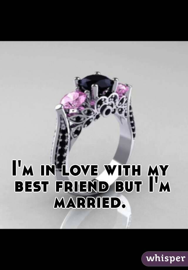I'm in love with my best friend but I'm married. 