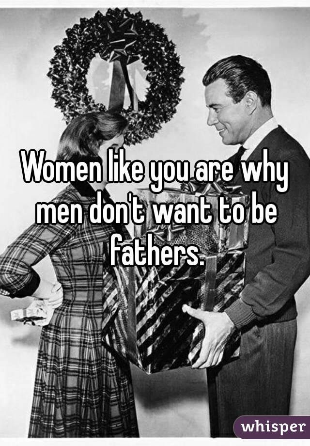 Women like you are why men don't want to be fathers.