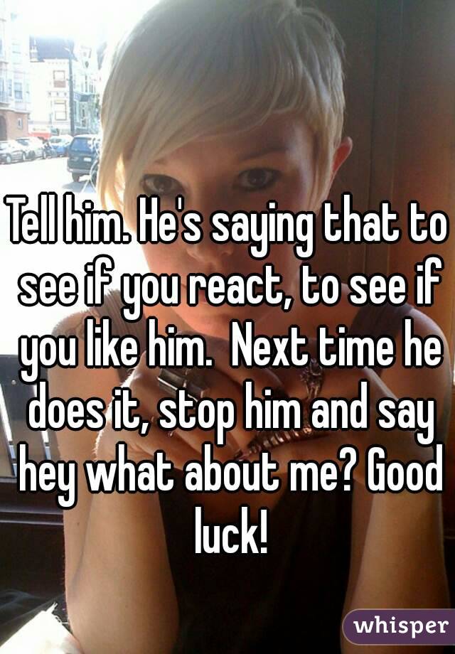 Tell him. He's saying that to see if you react, to see if you like him.  Next time he does it, stop him and say hey what about me? Good luck!