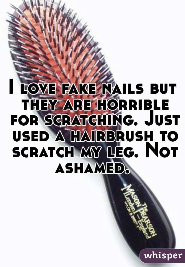 I love fake nails but they are horrible for scratching. Just used a hairbrush to scratch my leg. Not ashamed. 