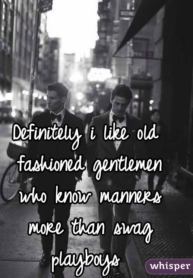 Definitely i like old fashioned gentlemen who know manners more than swag playboys 