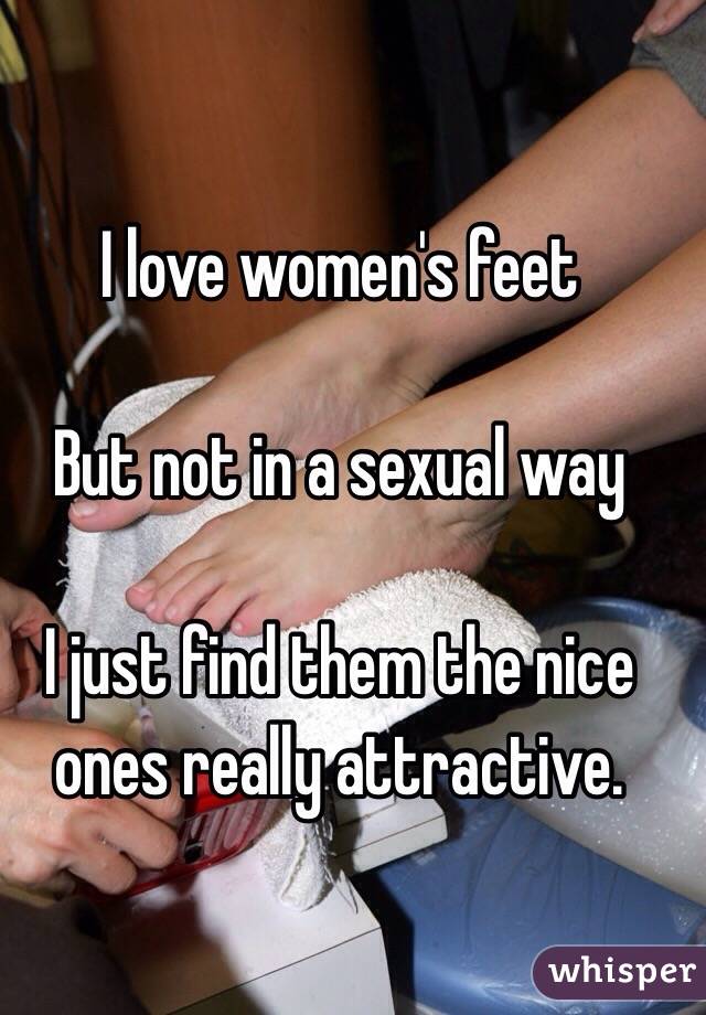 I love women's feet

But not in a sexual way

I just find them the nice ones really attractive. 