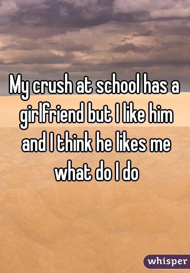 My crush at school has a girlfriend but I like him and I think he likes me what do I do