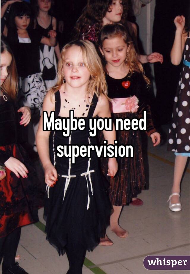 Maybe you need supervision 