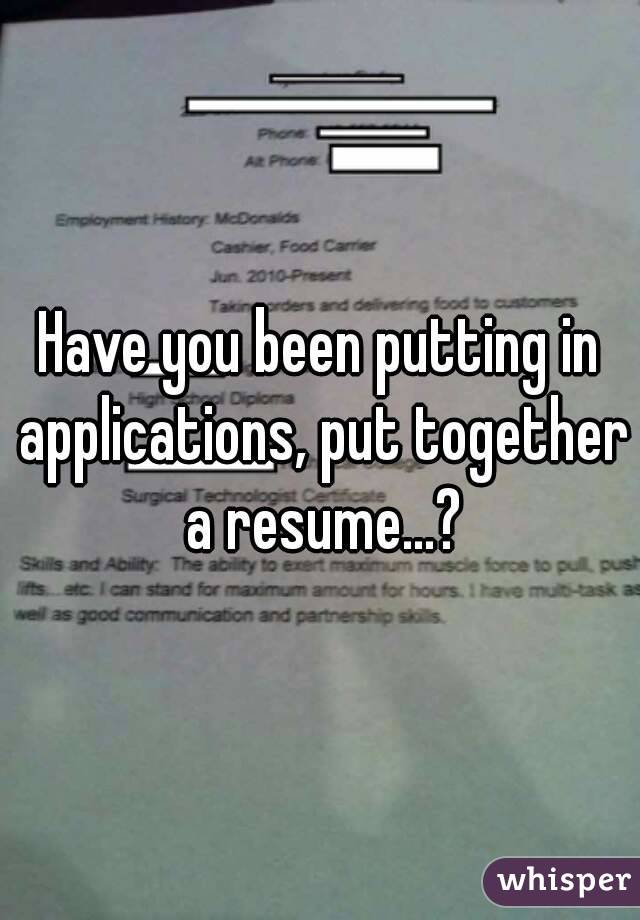 Have you been putting in applications, put together a resume...?