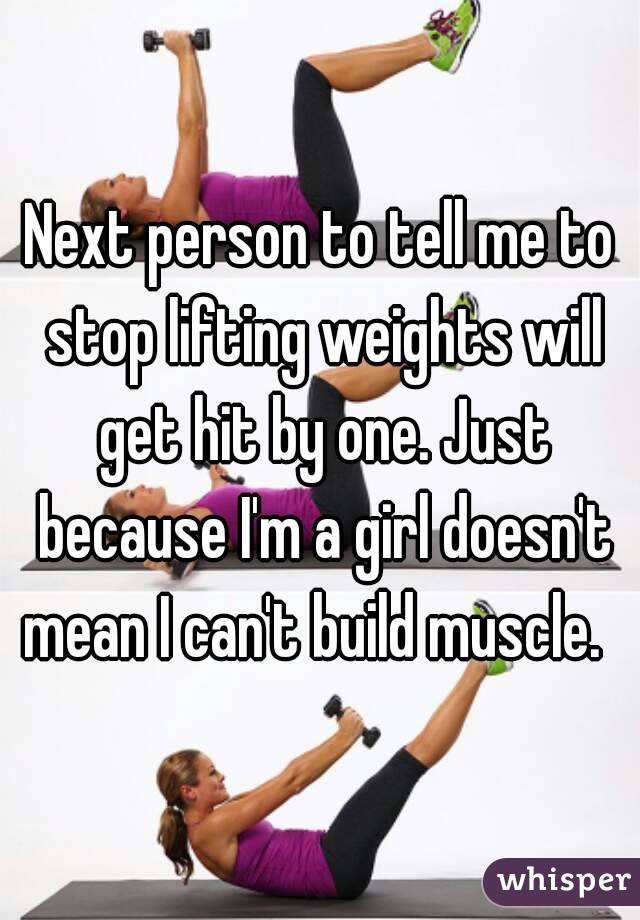Next person to tell me to stop lifting weights will get hit by one. Just because I'm a girl doesn't mean I can't build muscle.  