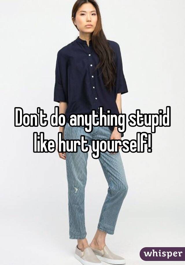 Don't do anything stupid like hurt yourself! 