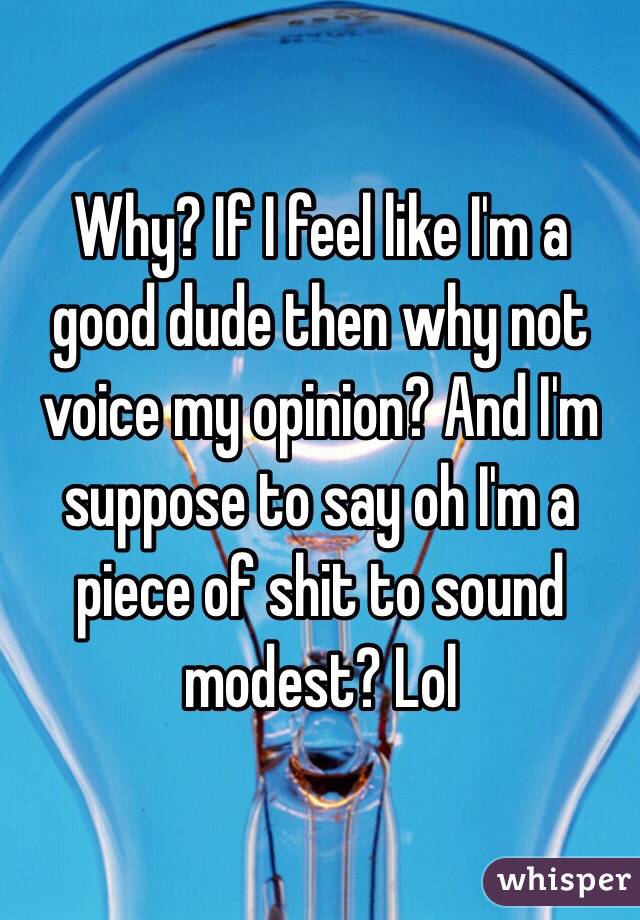 Why? If I feel like I'm a good dude then why not voice my opinion? And I'm suppose to say oh I'm a piece of shit to sound modest? Lol