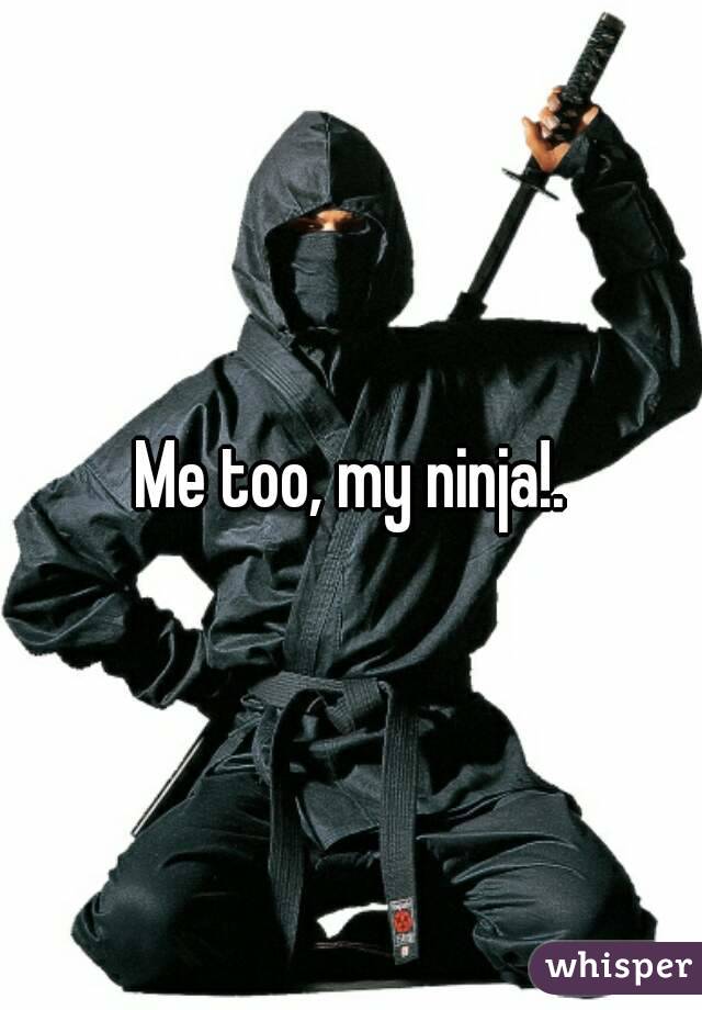Me too, my ninja!.

