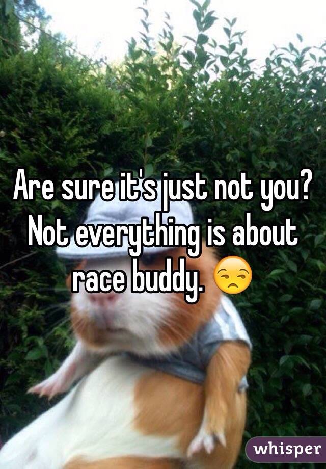 Are sure it's just not you? Not everything is about race buddy. 😒