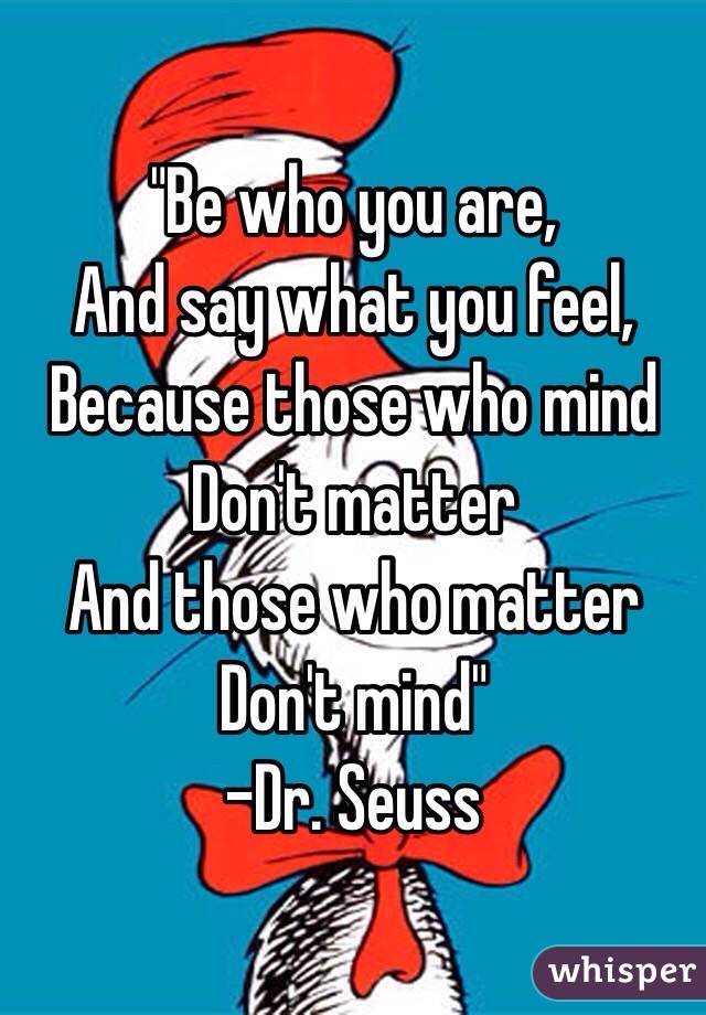 "Be who you are,
And say what you feel,
Because those who mind
Don't matter
And those who matter
Don't mind"
-Dr. Seuss