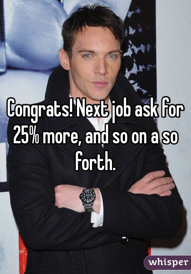 Congrats! Next job ask for 25% more, and so on a so forth. 