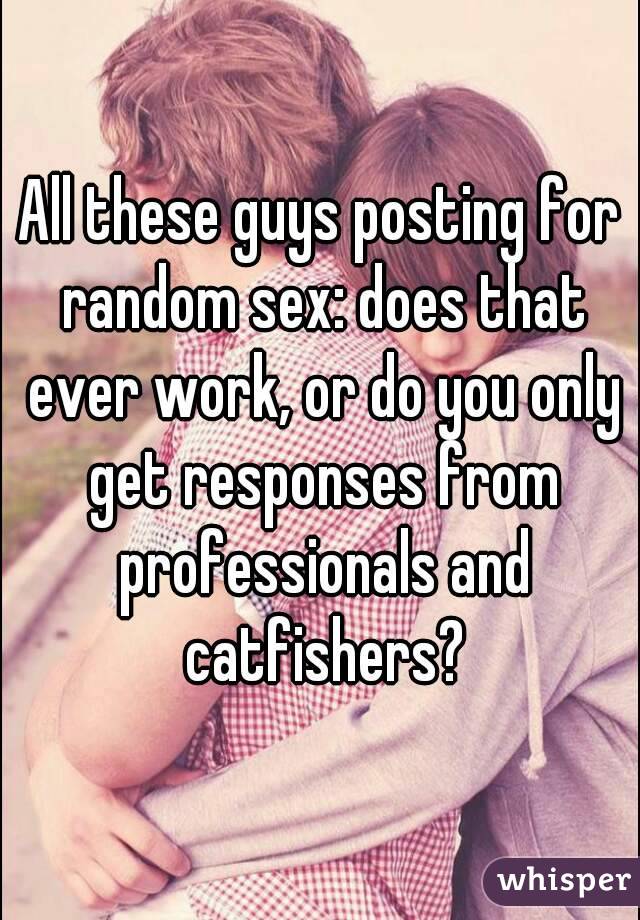 All these guys posting for random sex: does that ever work, or do you only get responses from professionals and catfishers?